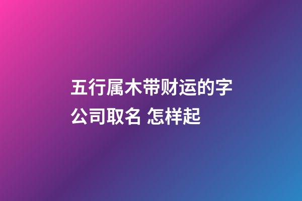 五行属木带财运的字公司取名 怎样起-第1张-公司起名-玄机派